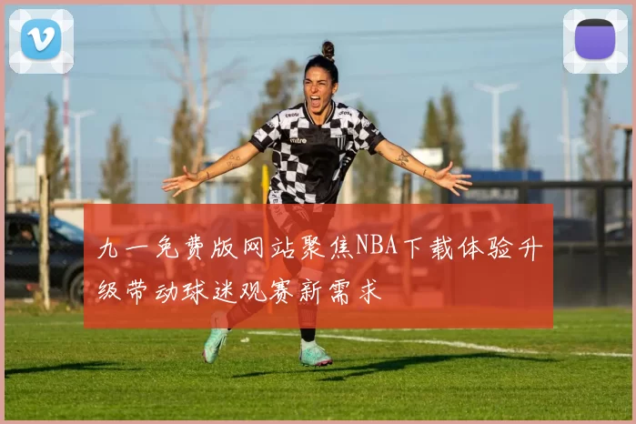 九一免费版网站聚焦NBA下载体验升级带动球迷观赛新需求