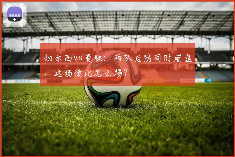 切尔西vs曼联：两队后防同时崩盘，这场德比怎么踢？