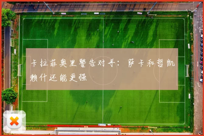 卡拉菲奥里警告对手：萨卡和哲凯赖什还能更强
